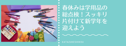 春休みは学用品の総点検!スッキリ片付けて新学年を迎えよう