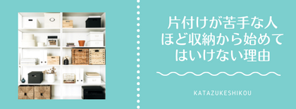 片付けが苦手な人ほど収納から始めてはいけない理由