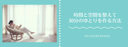忙しいのに前に進めない原因はコレ｜時間と空間を整えて30分のゆとりを作る方法