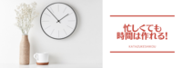 時間はもっと作れる！
家事、仕事etc..やることが山積みなのは、あなたのせいじゃない